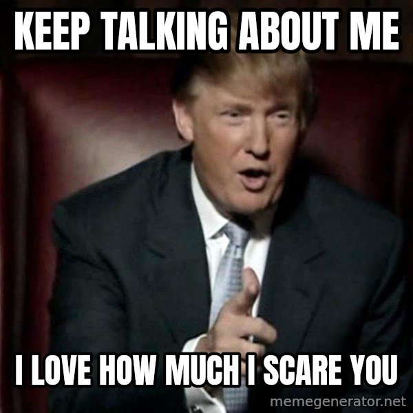 Donald Trump meme: Keep talking about me / I love how much I scare you