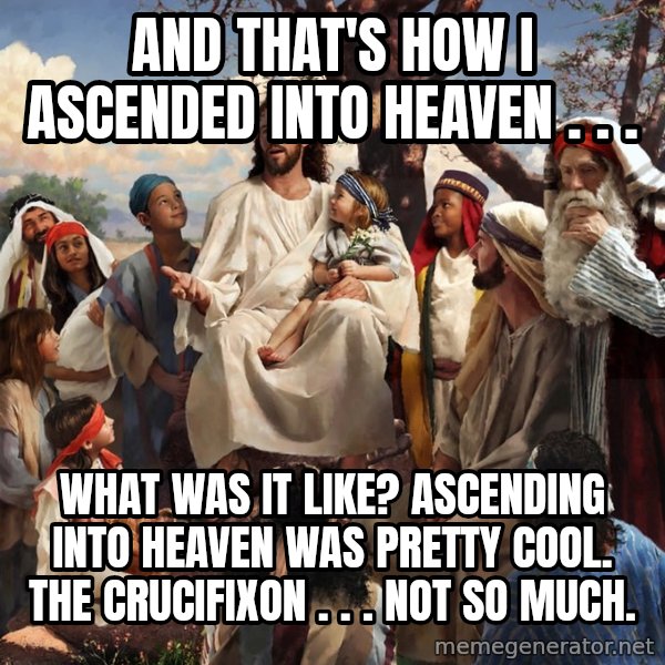 storytime jesus meme: And That's How I ascended into Heaven . . . / what was it like? Ascending into heaven was pretty cool. The Crucifixon . . . not so much.