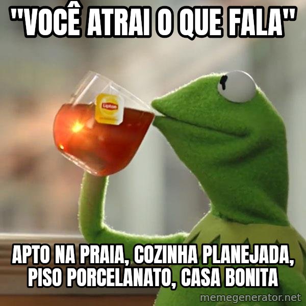 Kermit The Frog Drinking Tea meme: "VOCÊ ATRAI O QUE FALA" / APTO NA PRAIA, COZINHA PLANEJADA, PISO PORCELANATO, CASA BONITA