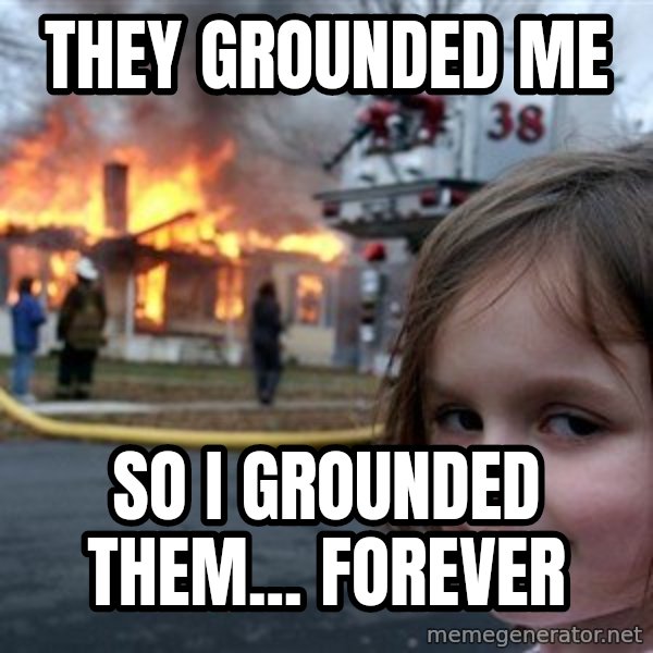 Disaster Girl meme: they grounded me / so i grounded them... forever