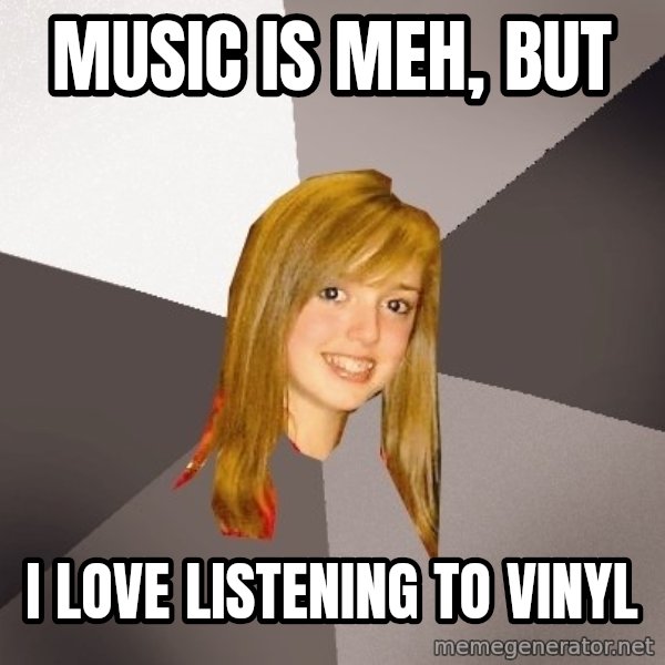Musically Oblivious 8th Grader meme: music is meh, but / I love listening to vinyl