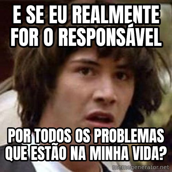 Conspiracy Keanu meme: E se eu realmente for o responsável / por todos os problemas que estão na minha vida?