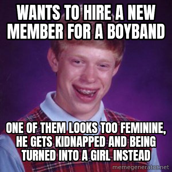 Bad Luck Brian meme: Wants to hire a new member for a boyband / One of them looks too feminine, he gets kidnapped and being turned into a girl instead