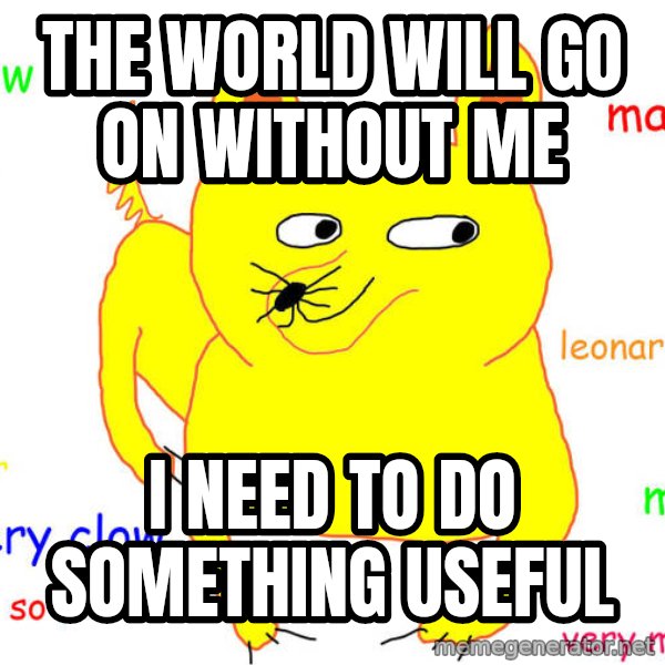 What If I Told You meme: The world will go on without me / I need to do something useful