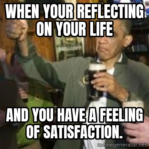 obama beer meme: When your reflecting on your life / And you have a feeling of satisfaction.