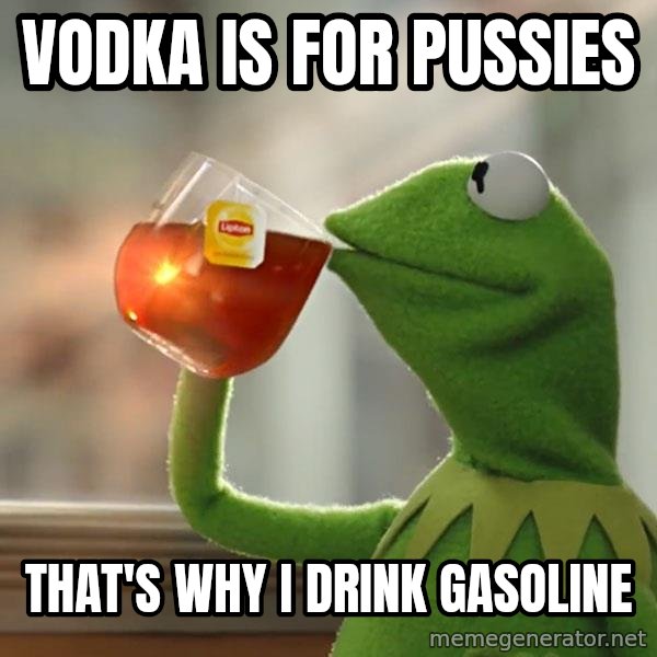 Kermit The Frog Drinking Tea meme: vodka is for pussies / that's why i drink gasoline