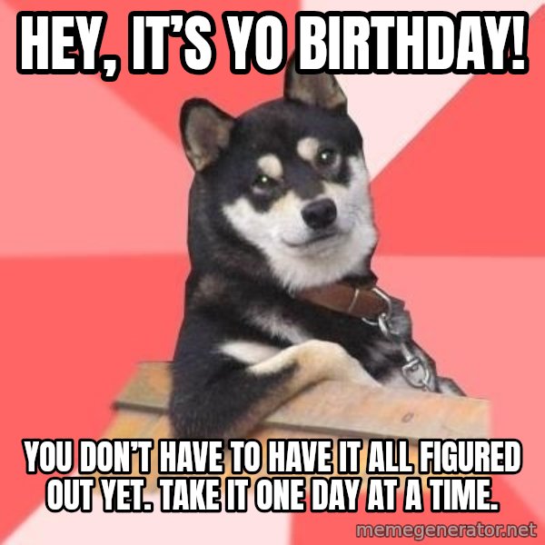 Cool Dog meme: Hey, it’s yo birthday! / You don’t have to have it all figured out yet. Take it one day at a time.
