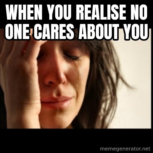 First World Problems meme: When you realise no one cares about you