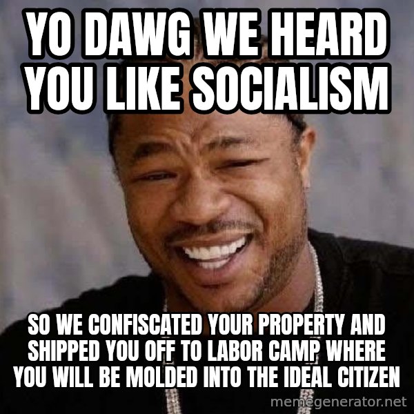 Yo Dawg meme: yo dawg we heard you like socialism / so we confiscated your property and shipped you off to labor camp where you will be molded into the ideal citizen
