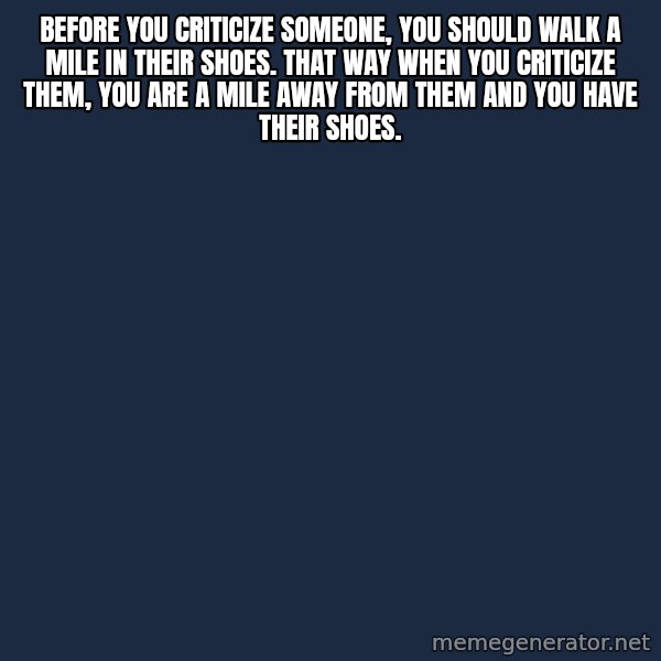 Blank Black meme: Before you criticize someone, you should walk a mile in their shoes. That way when you criticize them, you are a mile away from them and you have their shoes.
