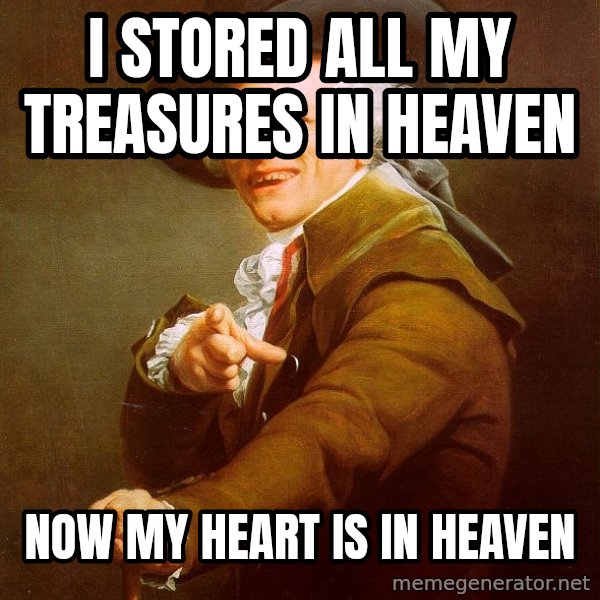 Joseph Ducreux meme: I stored all my treasures in Heaven / Now my heart is in Heaven
