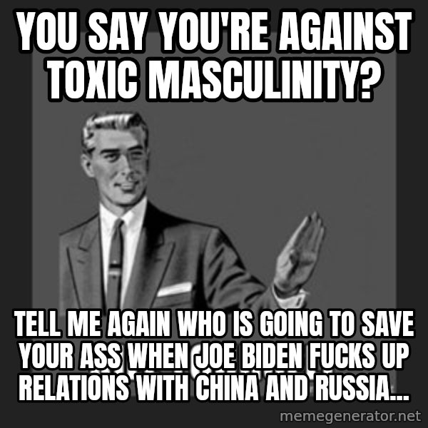 kill yourself guy meme: You say you're against toxic masculinity? / Tell me again who is going to save your ass when Joe Biden fucks up relations with China and Russia...