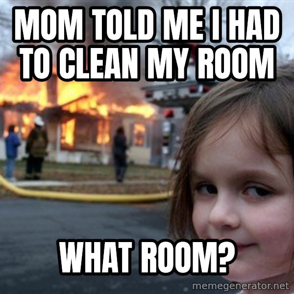 Disaster Girl meme: mom told me I had to clean my room / what room?