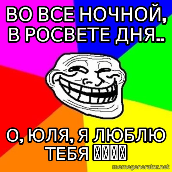 Trollface meme: Во все ночной, в росвете дня.. / О, юля, я люблю тебя 💓🙇🏿‍♀️