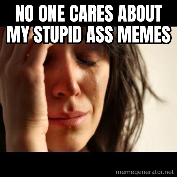 crying girl sad meme: No one cares about my stupid ass memes