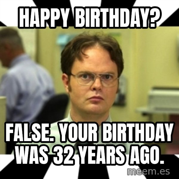 Dwight from the Office meme: Happy birthday? / False. Your birthday was 32 years ago.