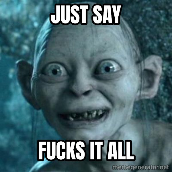 My Precious Gollum meme: just say / fucks it all