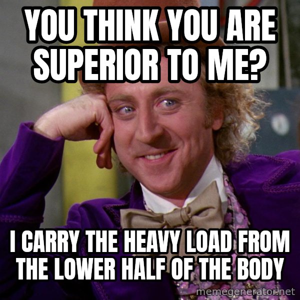 Willy Wonka meme: you think you are superior to me? / I carry the heavy load from the lower half of the body