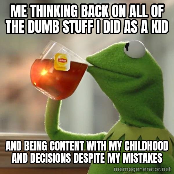 Kermit The Frog Drinking Tea meme: Me thinking back on all of the dumb stuff I did as a kid / and being content with my childhood and decisions despite my mistakes