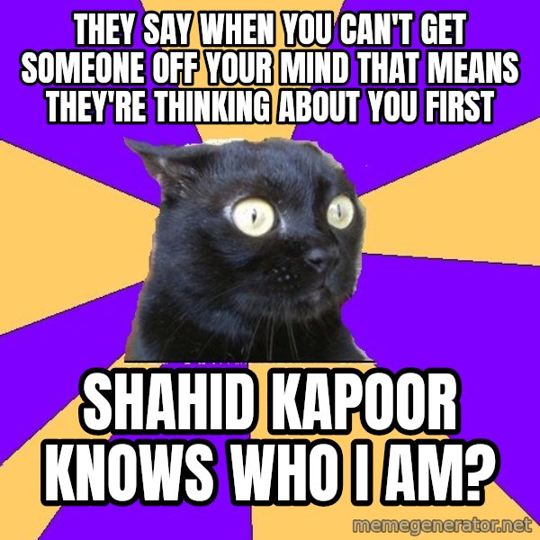 Anxiety Cat meme: They say when you can't get someone off your mind that means they're thinking about you first / Shahid Kapoor knows who I am?