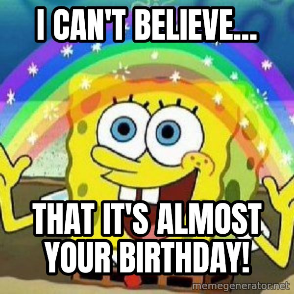Imagination meme: I Can't believe... / That it's almost your birthday!
