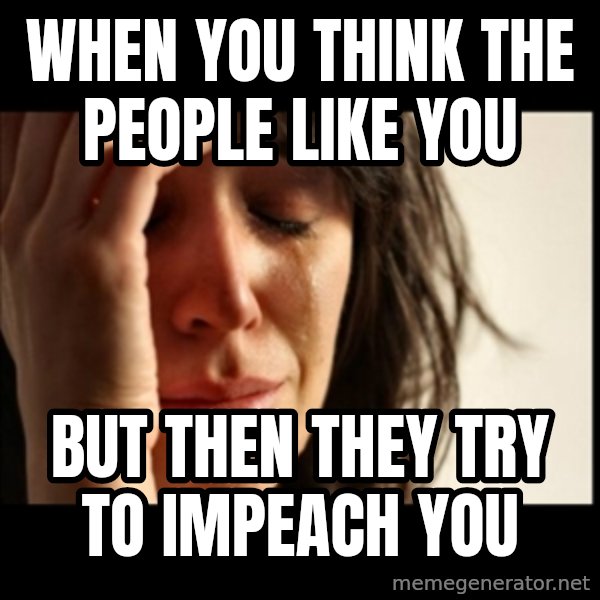 First World Problems meme: When you think the people like you / But then they try to impeach you