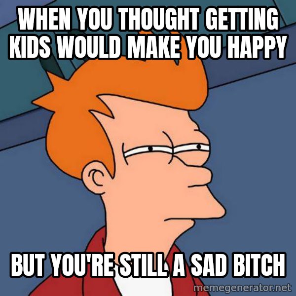 Futurama Fry meme: when you thought getting kids would make you happy / but you're still a sad bitch