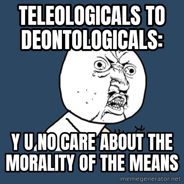 Y U No meme: Teleologicals to Deontologicals: / y u no care about the morality of the means