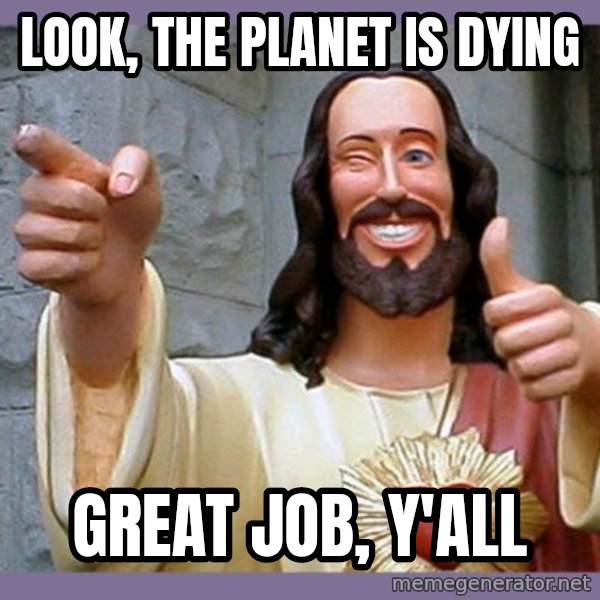 buddy jesus meme: Look, the planet is dying / Great job, y'all
