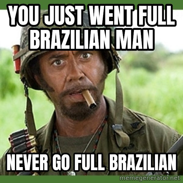went full retard meme: You just went full Brazilian man / Never go full Brazilian