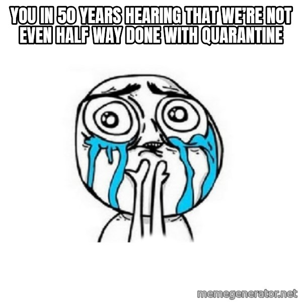 Crying face meme: You in 50 years hearing that we’re not even half way done with quarantine