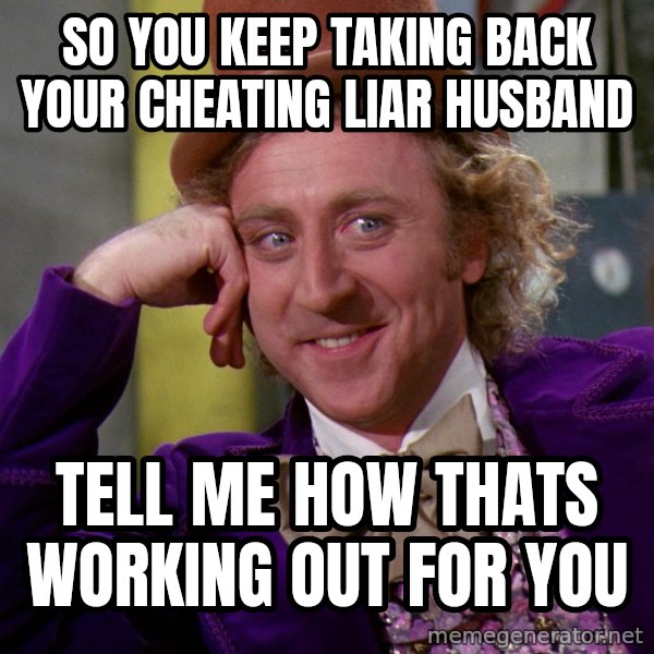 Willy Wonka meme: So you keep taking back your cheating liar husband / Tell me how thats working out for you