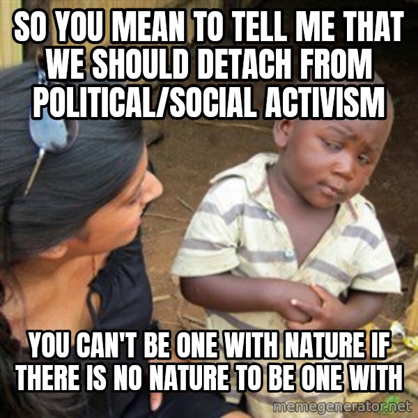 Skeptical 3rd World Kid meme: So you mean to tell me that we should detach from political/social activism / You can't be one with nature if there is no nature to be one with