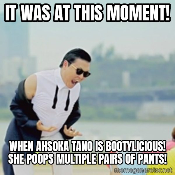 Gangnam Style meme: It Was At this moment! / When Ahsoka Tano is Bootylicious! She Poops multiple pairs of pants!