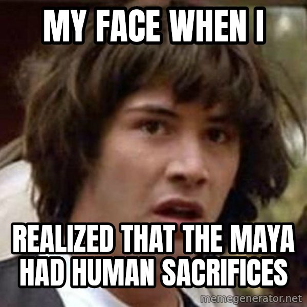 Conspiracy Keanu meme: my face when i / realized that the maya had human sacrifices