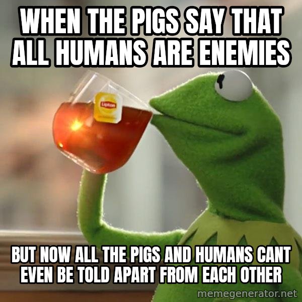 Kermit The Frog Drinking Tea meme: WHEN THE PIGS SAY THAT ALL HUMANS ARE ENEMIES / BUT NOW ALL THE PIGS AND HUMANS CANT EVEN BE TOLD APART FROM EACH OTHER