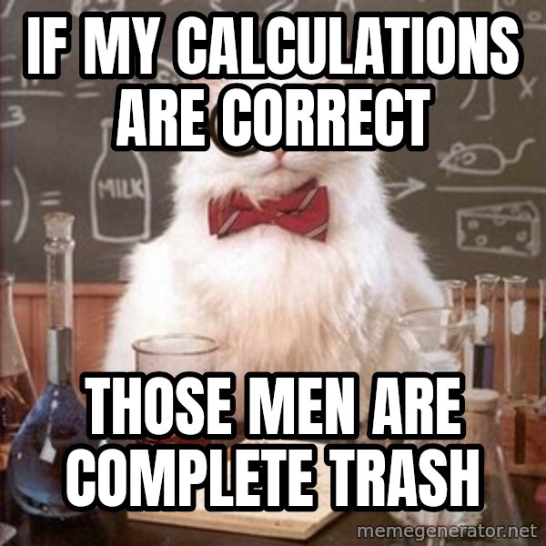 Chemistry Cat meme: If my calculations are correct / Those men are complete trash