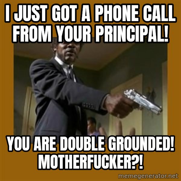 say what one more time meme: I just got a phone call from your principal! / You are double grounded! MotherFucker?!