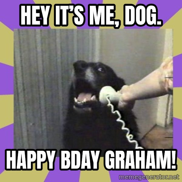 Yes, this is dog! meme: Hey it’s me,  DOG. / Happy Bday Graham!