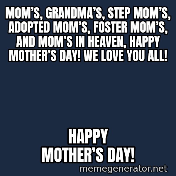 Look At The Flowers meme: Mom’s, Grandma’s, Step mom’s, Adopted mom’s, Foster mom’s, and Mom’s in heaven, Happy Mother’s Day! We love you all! / Happy Mother’s Day!