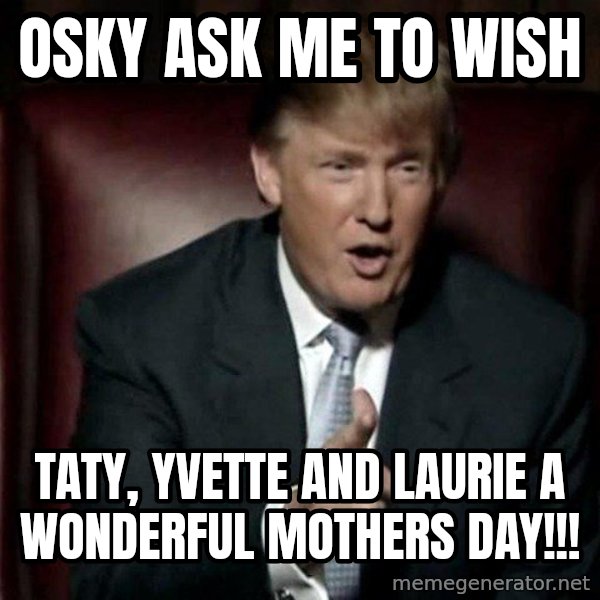 Donald Trump meme: OSKY ASK ME TO WISH / TATY, YVETTE and LAURIE a WONDERFUL MOTHERS DAY!!!