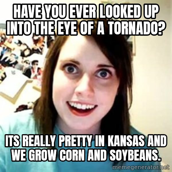 Overly Attached Girlfriend meme: Have you ever looked up into the eye of a tornado? / Its really pretty in Kansas and we grow corn and soybeans.