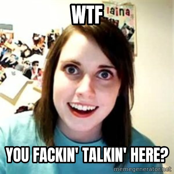 Overly Attached Girlfriend meme: WTF / you fackin' talkin' here?