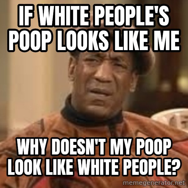 Confused Bill Cosby  meme: If white people's poop looks like me / why doesn't my poop look like white people?