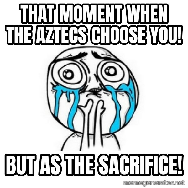 Crying face meme: That moment when the Aztecs choose you! / But as the sacrifice!
