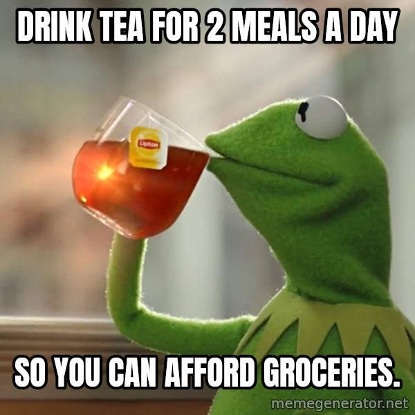 Kermit The Frog Drinking Tea meme: Drink tea for 2 meals a day / so you can afford groceries.