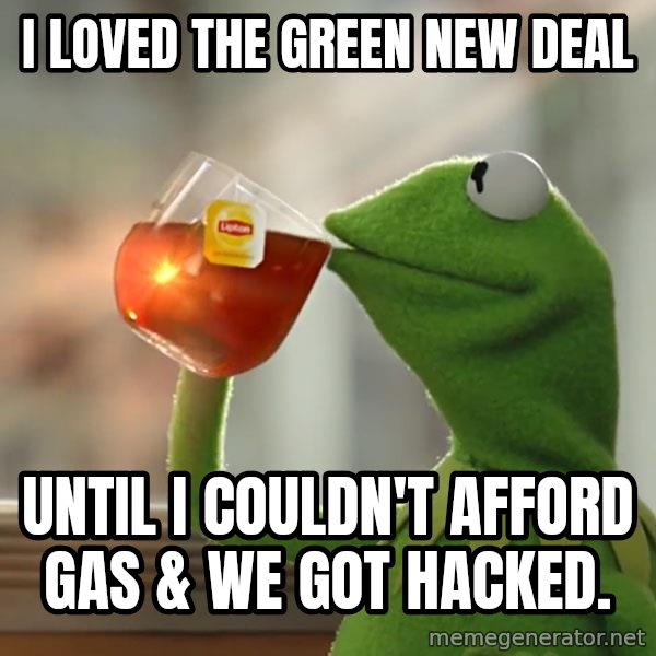 Kermit The Frog Drinking Tea meme: I loved the Green New Deal / until I couldn't afford gas & we got hacked.