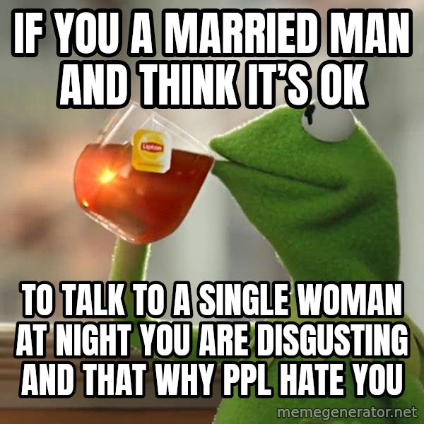 Kermit The Frog Drinking Tea meme: If you a married man and think it’s ok / To talk to a single woman at night you are disgusting and that why ppl hate you