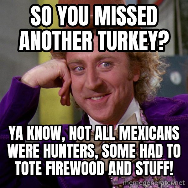 Willy Wonka meme: So you missed another Turkey? / Ya know, not all Mexicans were hunters, some had to tote firewood and stuff!