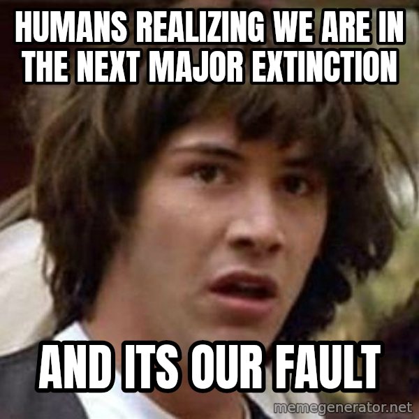 Conspiracy Keanu meme: humans realizing we are in the next major extinction / and its our fault